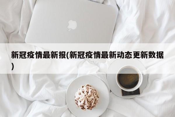 新冠疫情最新报(新冠疫情最新动态更新数据)