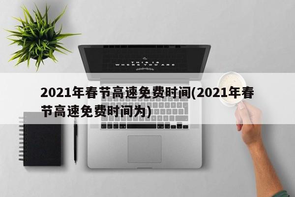 2021年春节高速免费时间(2021年春节高速免费时间为)