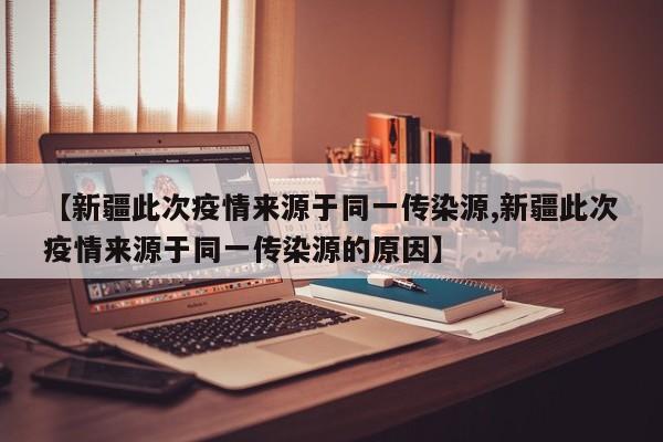 【新疆此次疫情来源于同一传染源,新疆此次疫情来源于同一传染源的原因】