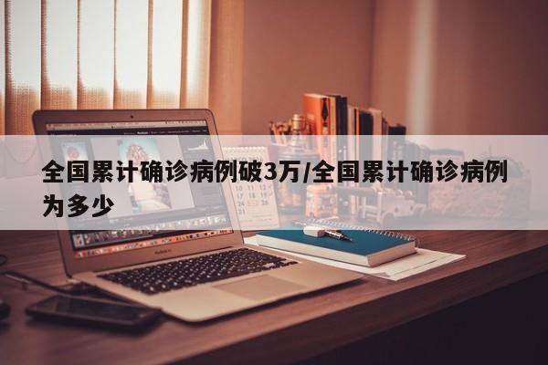 全国累计确诊病例破3万/全国累计确诊病例为多少