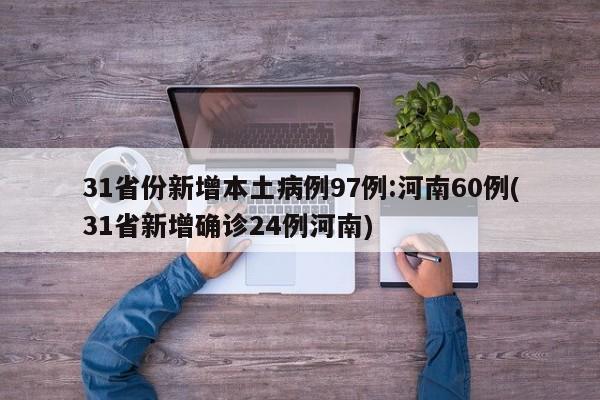 31省份新增本土病例97例:河南60例(31省新增确诊24例河南)