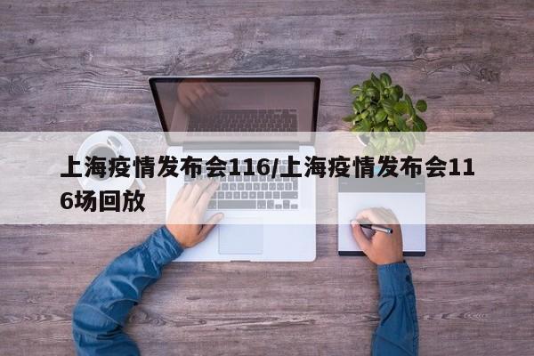 上海疫情发布会116/上海疫情发布会116场回放