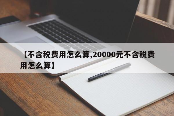 【不含税费用怎么算,20000元不含税费用怎么算】