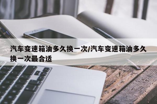 汽车变速箱油多久换一次/汽车变速箱油多久换一次最合适