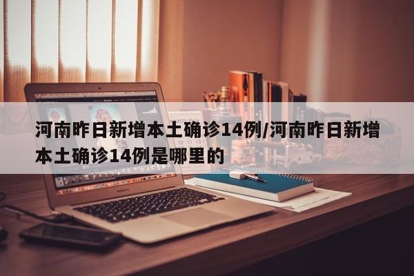 河南昨日新增本土确诊14例/河南昨日新增本土确诊14例是哪里的
