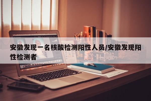 安徽发现一名核酸检测阳性人员/安徽发现阳性检测者