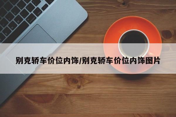 别克轿车价位内饰/别克轿车价位内饰图片