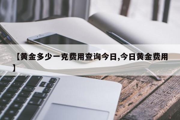 【黄金多少一克费用查询今日,今日黄金费用】