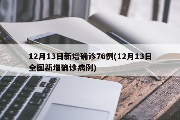 12月13日新增确诊76例(12月13日全国新增确诊病例)