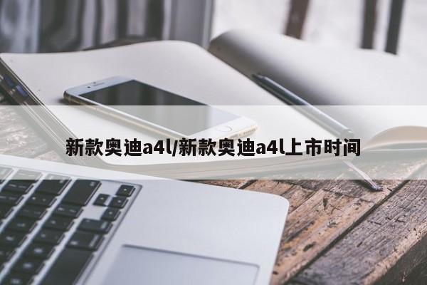 新款奥迪a4l/新款奥迪a4l上市时间