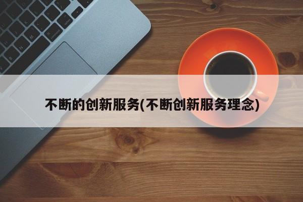 不断的创新服务(不断创新服务理念)
