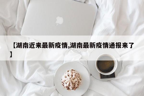 【湖南近来最新疫情,湖南最新疫情通报来了】
