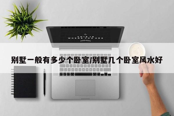 别墅一般有多少个卧室/别墅几个卧室风水好