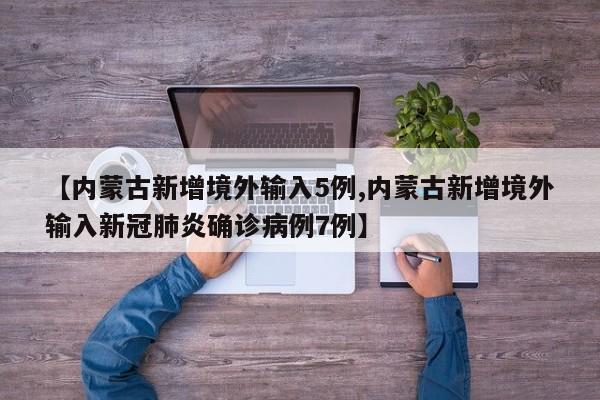 【内蒙古新增境外输入5例,内蒙古新增境外输入新冠肺炎确诊病例7例】