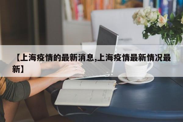 【上海疫情的最新消息,上海疫情最新情况最新】