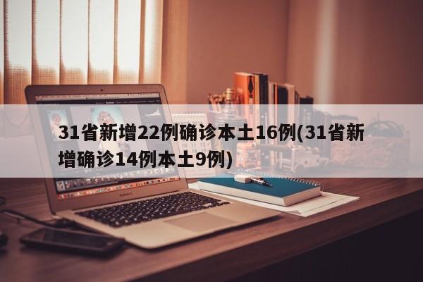 31省新增22例确诊本土16例(31省新增确诊14例本土9例)