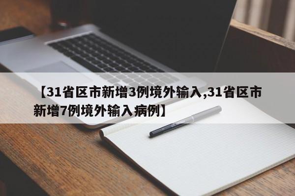 【31省区市新增3例境外输入,31省区市新增7例境外输入病例】