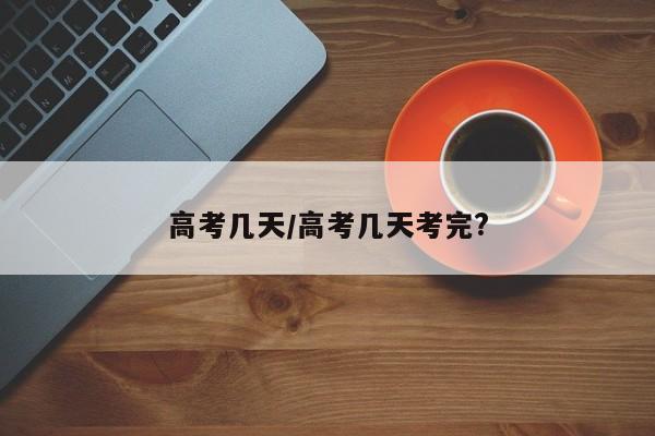 高考几天/高考几天考完?