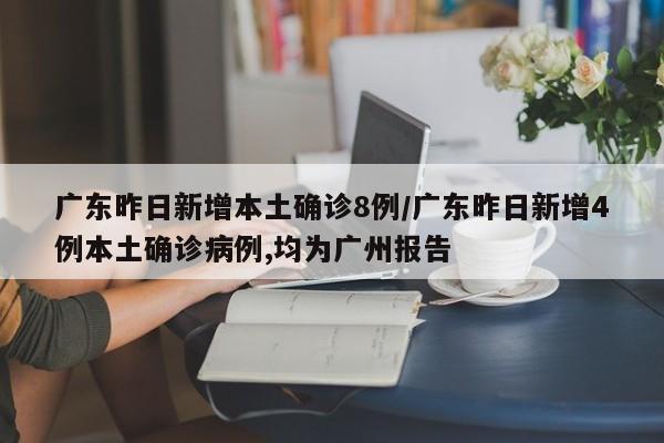 广东昨日新增本土确诊8例/广东昨日新增4例本土确诊病例,均为广州报告