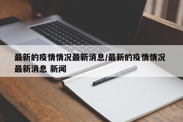 最新的疫情情况最新消息/最新的疫情情况 最新消息 新闻