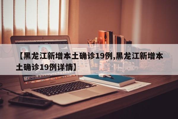 【黑龙江新增本土确诊19例,黑龙江新增本土确诊19例详情】
