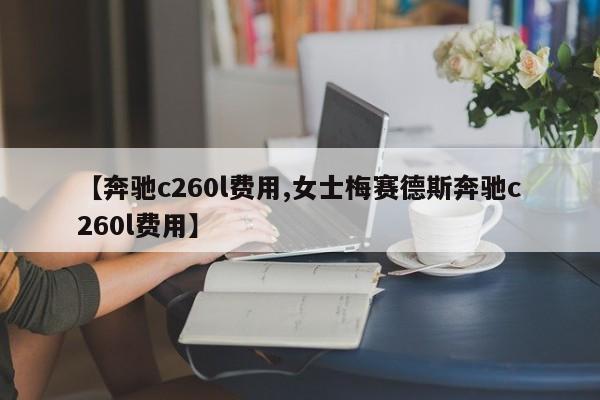 【奔驰c260l费用,女士梅赛德斯奔驰c260l费用】