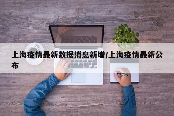 上海疫情最新数据消息新增/上海疫情最新公布