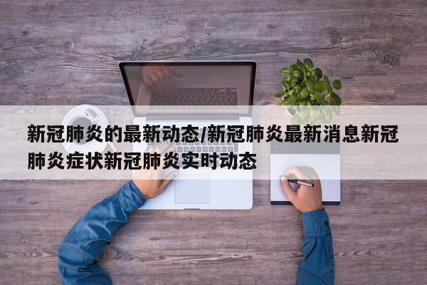 新冠肺炎的最新动态/新冠肺炎最新消息新冠肺炎症状新冠肺炎实时动态