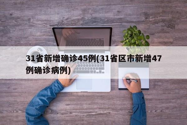 31省新增确诊45例(31省区市新增47例确诊病例)