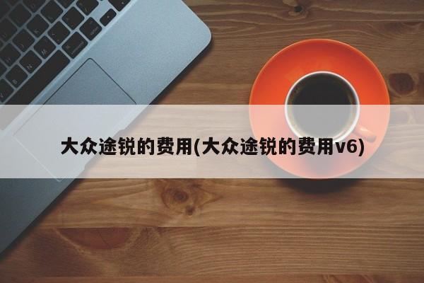 大众途锐的费用(大众途锐的费用v6)