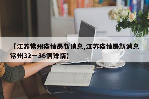 【江苏常州疫情最新消息,江苏疫情最新消息常州32一36例详情】