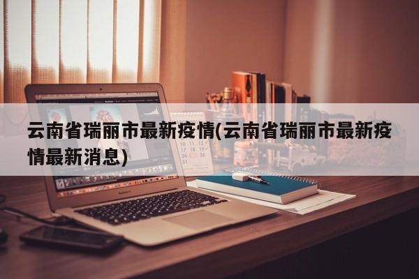 云南省瑞丽市最新疫情(云南省瑞丽市最新疫情最新消息)