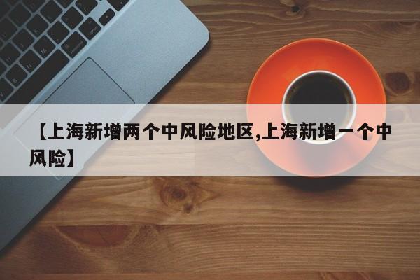 【上海新增两个中风险地区,上海新增一个中风险】