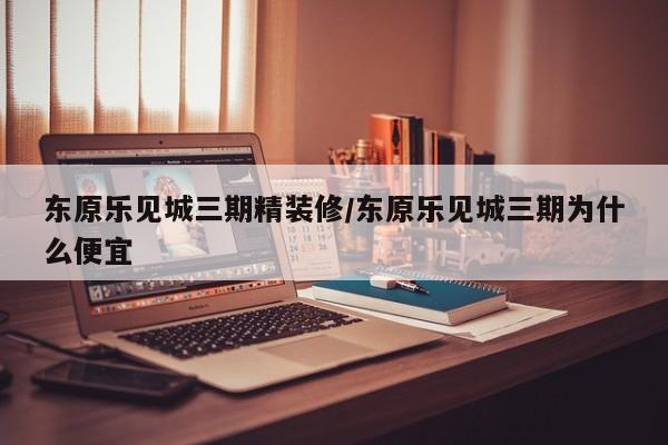 东原乐见城三期精装修/东原乐见城三期为什么便宜