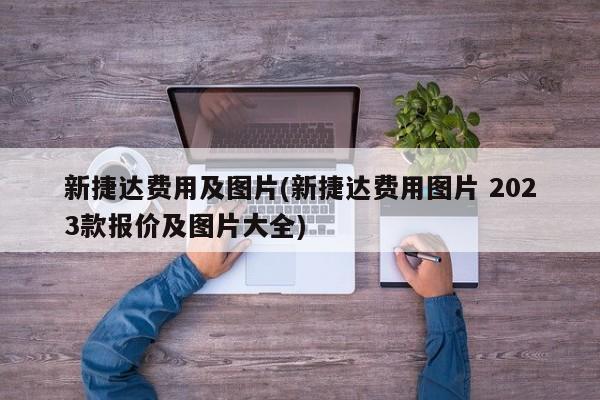 新捷达费用及图片(新捷达费用图片 2023款报价及图片大全)