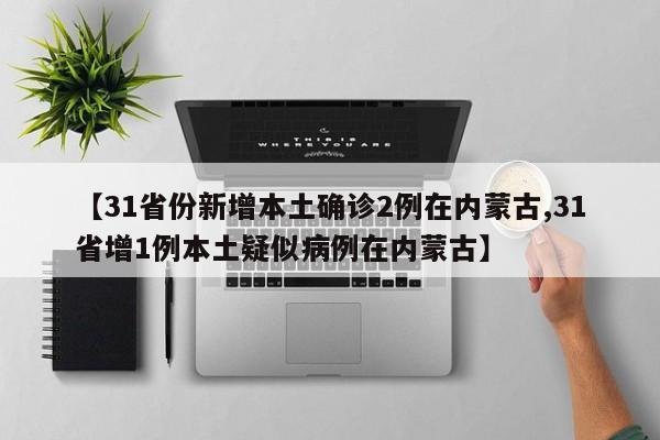 【31省份新增本土确诊2例在内蒙古,31省增1例本土疑似病例在内蒙古】