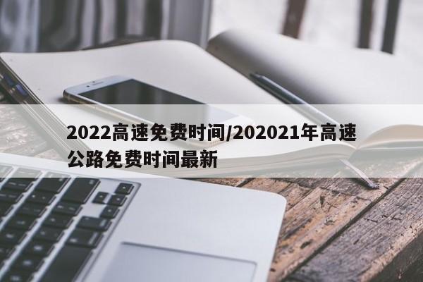 2022高速免费时间/202021年高速公路免费时间最新