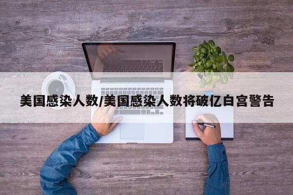 美国感染人数/美国感染人数将破亿白宫警告