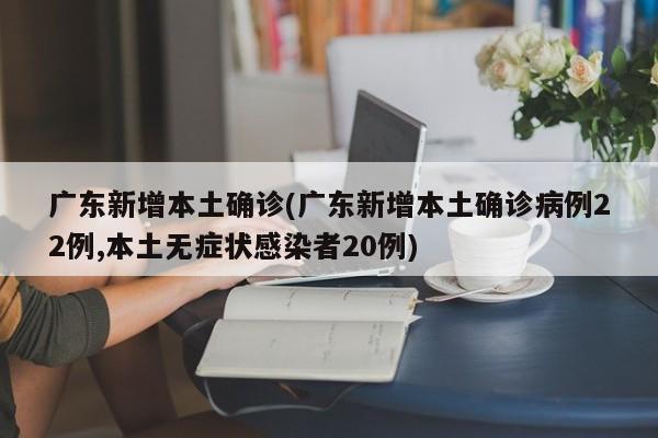 广东新增本土确诊(广东新增本土确诊病例22例,本土无症状感染者20例)