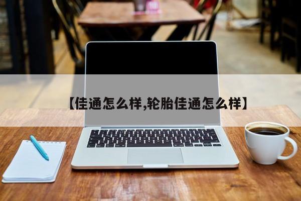 【佳通怎么样,轮胎佳通怎么样】