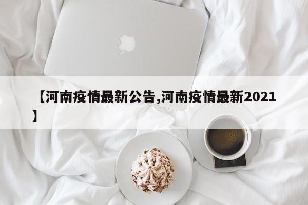 【河南疫情最新公告,河南疫情最新2021】