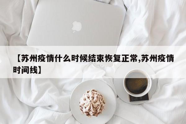 【苏州疫情什么时候结束恢复正常,苏州疫情时间线】
