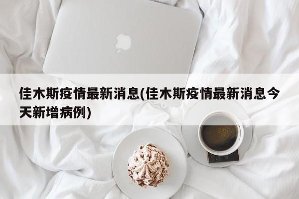 佳木斯疫情最新消息(佳木斯疫情最新消息今天新增病例)