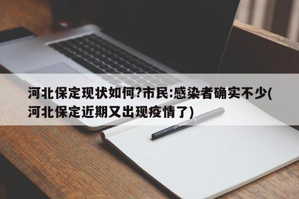 河北保定现状如何?市民:感染者确实不少(河北保定近期又出现疫情了)
