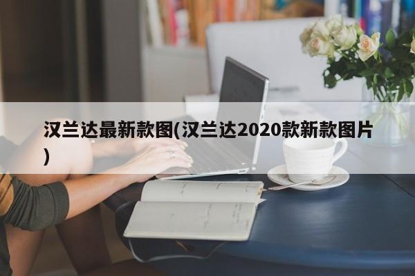 汉兰达最新款图(汉兰达2020款新款图片)