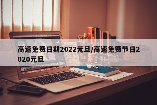 高速免费日期2022元旦/高速免费节日2020元旦