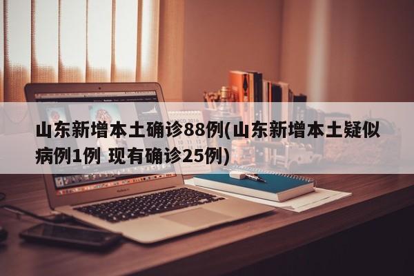 山东新增本土确诊88例(山东新增本土疑似病例1例 现有确诊25例)