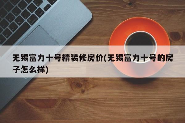 无锡富力十号精装修房价(无锡富力十号的房子怎么样)