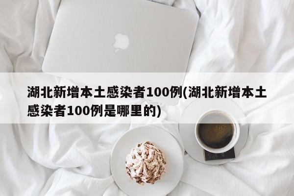 湖北新增本土感染者100例(湖北新增本土感染者100例是哪里的)