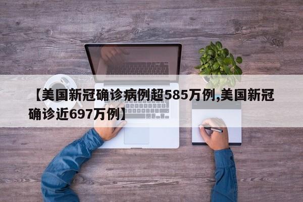 【美国新冠确诊病例超585万例,美国新冠确诊近697万例】